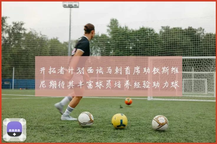 开拓者计划面试马刺首席助教斯维尼期待其丰富球员培养经验助力球队发展