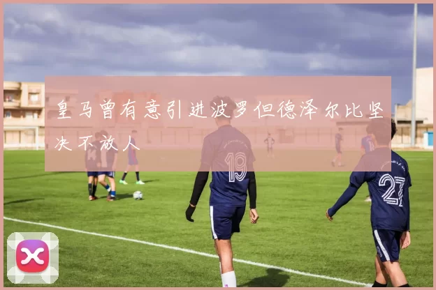 皇马曾有意引进波罗但德泽尔比坚决不放人