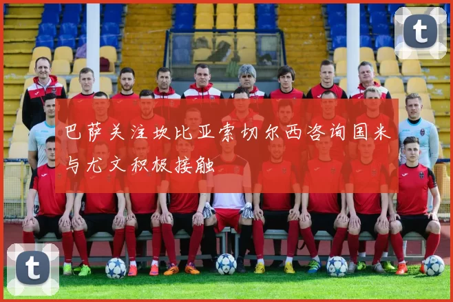 巴萨关注坎比亚索切尔西咨询国米与尤文积极接触