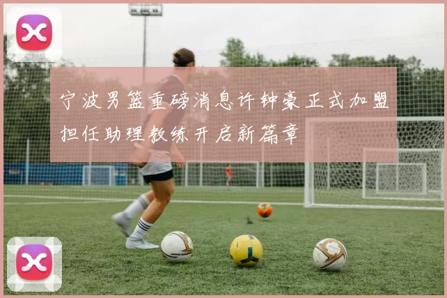 宁波男篮重磅消息许钟豪正式加盟担任助理教练开启新篇章