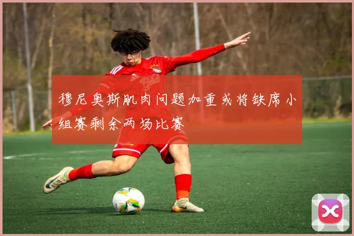 穆尼奥斯肌肉问题加重或将缺席小组赛剩余两场比赛