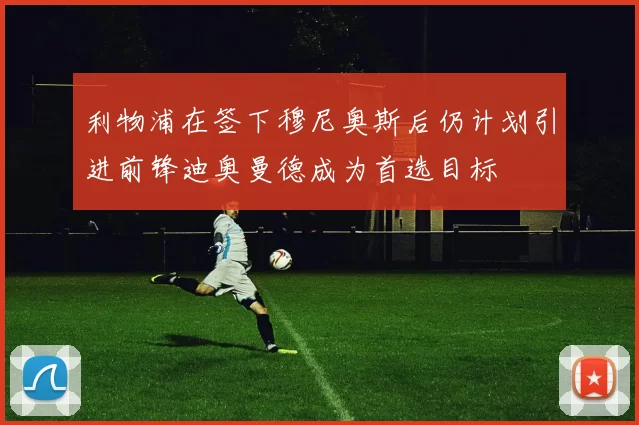 利物浦在签下穆尼奥斯后仍计划引进前锋迪奥曼德成为首选目标