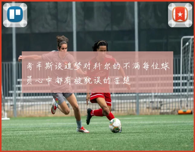 考辛斯谈追梦对科尔的不满每位球员心中都有被耽误的苦楚