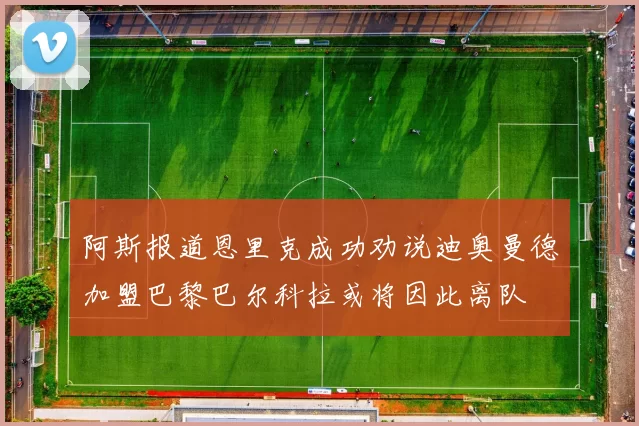 阿斯报道恩里克成功劝说迪奥曼德加盟巴黎巴尔科拉或将因此离队