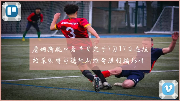 詹姆斯脱口秀节目定于7月17日在纽约录制将与德约科维奇进行精彩对话