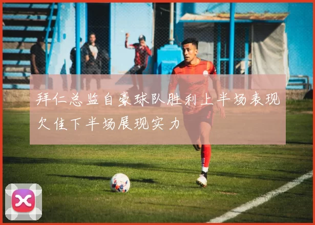 拜仁总监自豪球队胜利上半场表现欠佳下半场展现实力