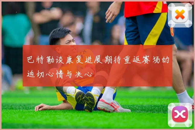 巴特勒谈康复进展期待重返赛场的迫切心情与决心