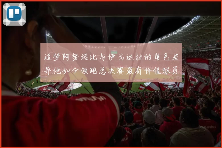 追梦阿努诺比与伊戈达拉的角色差异他如今领跑总决赛最有价值球员
