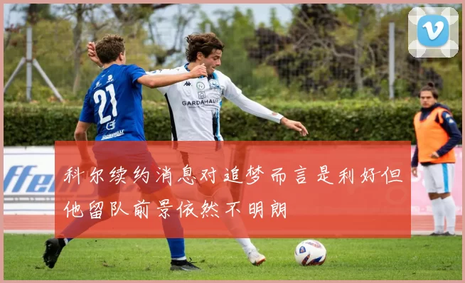 科尔续约消息对追梦而言是利好但他留队前景依然不明朗