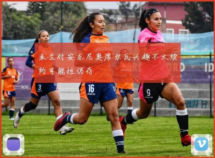 米兰对安东尼奥席尔瓦兴趣不大续约可能性仍存