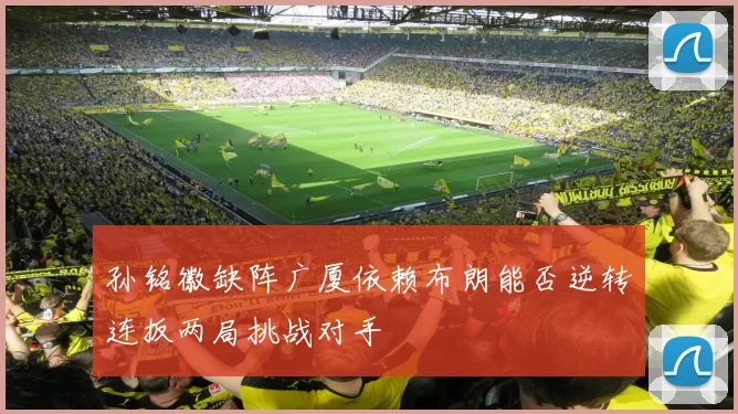 孙铭徽缺阵广厦依赖布朗能否逆转连扳两局挑战对手