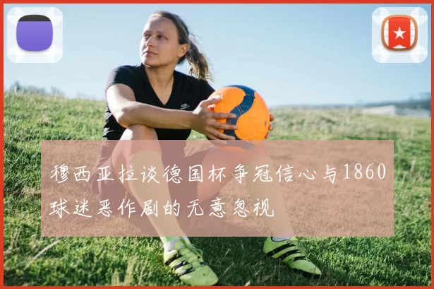 穆西亚拉谈德国杯争冠信心与1860球迷恶作剧的无意忽视