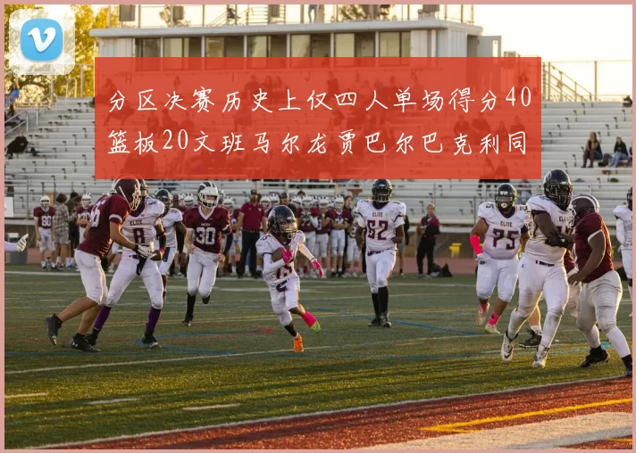 分区决赛历史上仅四人单场得分40篮板20文班马尔龙贾巴尔巴克利同台竞技
