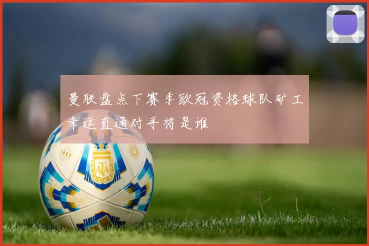 曼联盘点下赛季欧冠资格球队矿工幸运直通对手将是谁