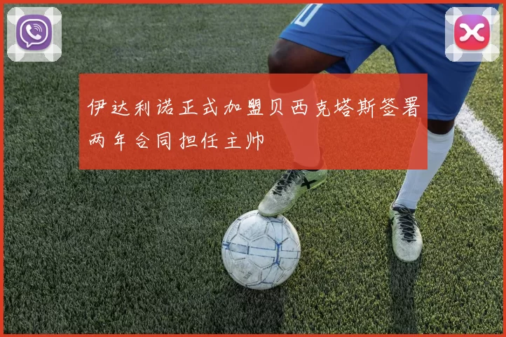 伊达利诺正式加盟贝西克塔斯签署两年合同担任主帅