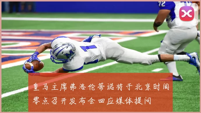 皇马主席弗洛伦蒂诺将于北京时间零点召开发布会回应媒体提问