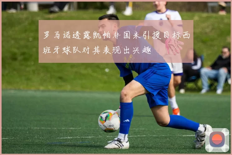 罗马诺透露凯帕非国米引援目标西班牙球队对其表现出兴趣