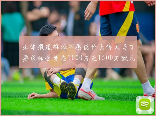 米体报道维拉不愿低价出售大马丁要求转会费在1000万至1500万欧元之间