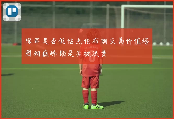 绿军是否低估杰伦布朗交易价值塔图姆巅峰期是否被浪费