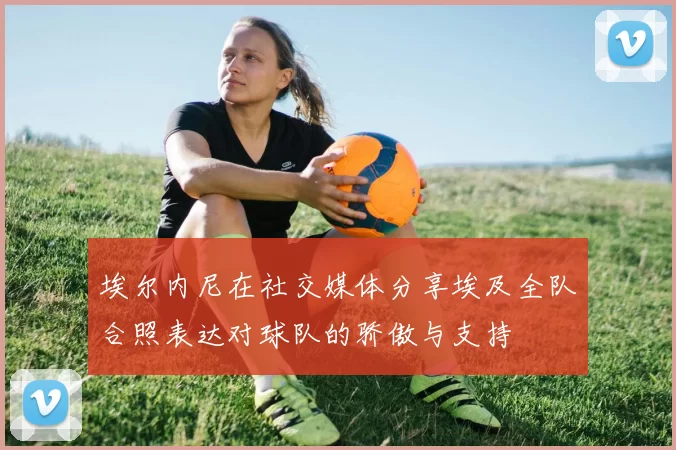 埃尔内尼在社交媒体分享埃及全队合照表达对球队的骄傲与支持