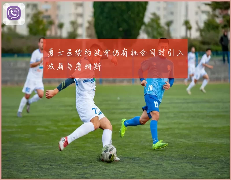勇士虽续约波津仍有机会同时引入浓眉与詹姆斯