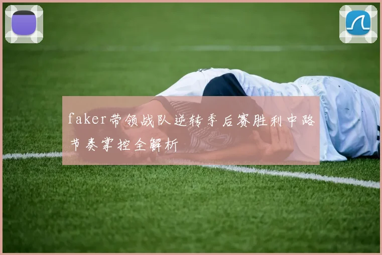 faker带领战队逆转季后赛胜利中路节奏掌控全解析
